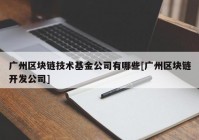 广州区块链技术基金公司有哪些[广州区块链开发公司]