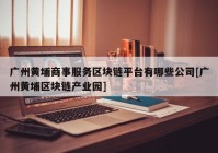 广州黄埔商事服务区块链平台有哪些公司[广州黄埔区块链产业园]