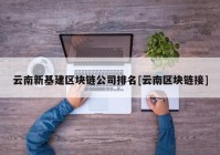 云南新基建区块链公司排名[云南区块链接]