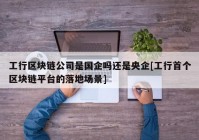 工行区块链公司是国企吗还是央企[工行首个区块链平台的落地场景]