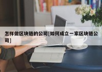 怎样做区块链的公司[如何成立一家区块链公司]