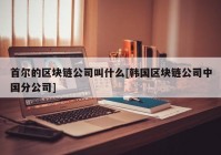 首尔的区块链公司叫什么[韩国区块链公司中国分公司]