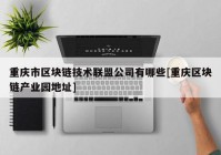 重庆市区块链技术联盟公司有哪些[重庆区块链产业园地址]